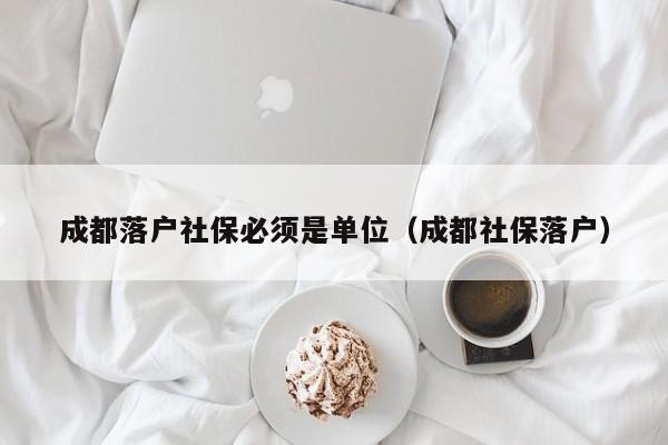 成都落户社保必须是单位（成都社保落户）