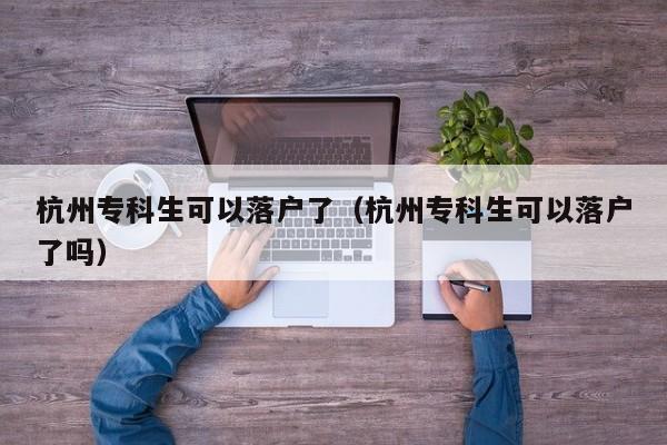 杭州专科生可以落户了（杭州专科生可以落户了吗）