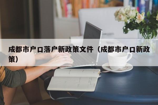 成都市户口落户新政策文件（成都市户口新政策）