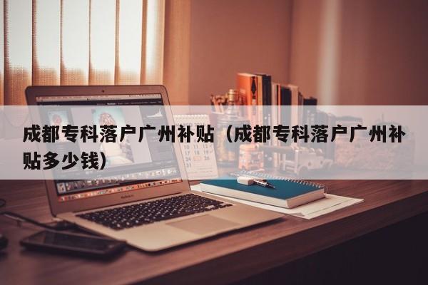 成都专科落户广州补贴（成都专科落户广州补贴多少钱）