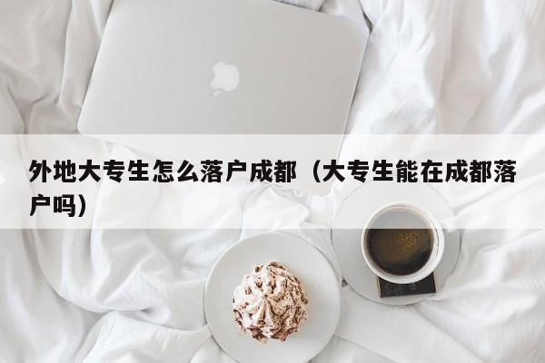 外地大专生怎么落户成都（大专生能在成都落户吗）