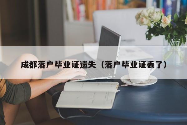 成都落户毕业证遗失(落户毕业证丢了) 成都落户毕业证遗失(落户毕业证丢了)