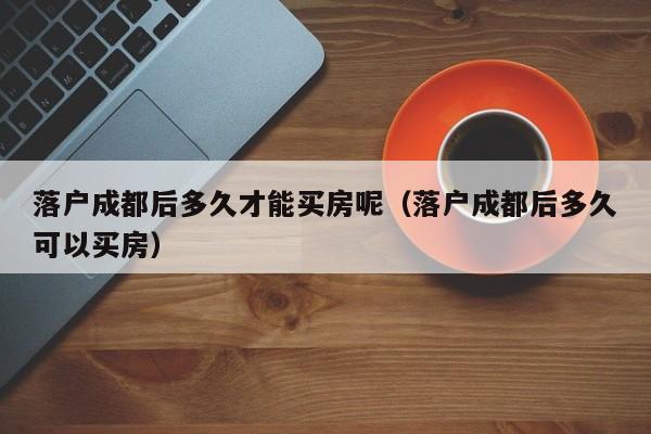 落户成都后多久才能买房呢(落户成都后多久可以买房) 落户成都后多久才能买房呢(落户成都后多久可以买房)