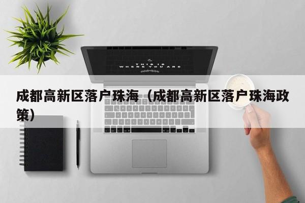 成都高新区落户珠海(成都高新区落户珠海政策) 成都高新区落户珠海(成都高新区落户珠海政策)