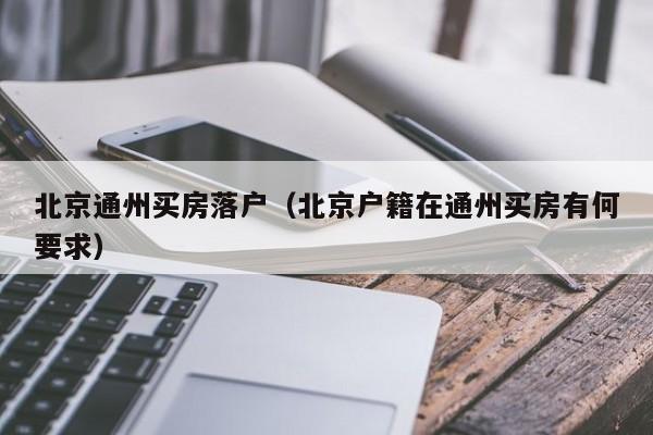 北京通州买房落户（北京户籍在通州买房有何要求）