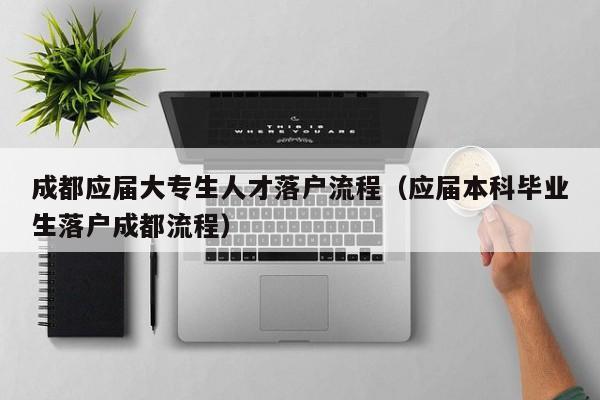 成都应届大专生人才落户流程(应届本科毕业生落户成都流程) 成都应届大专生人才落户流程(应届本科毕业生落户成都流程)
