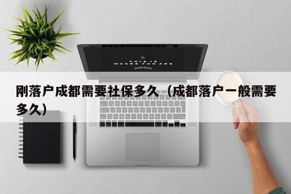 刚落户成都需要社保多久(成都落户一般需要多久) 刚落户成都需要社保多久(成都落户一般需要多久)