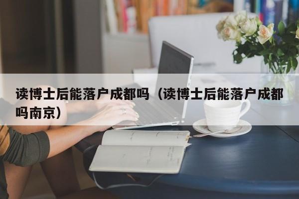 读博士后能落户成都吗（读博士后能落户成都吗南京）