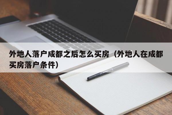 外地人落户成都之后怎么买房（外地人在成都买房落户条件）