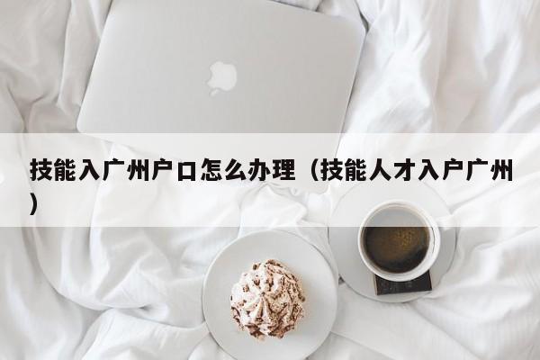 技能入广州户口怎么办理（技能人才入户广州）