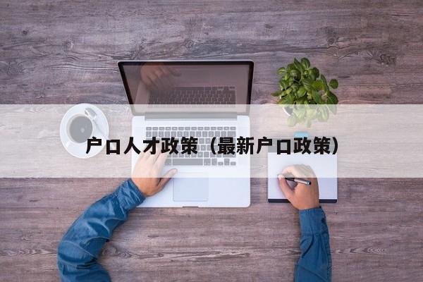 户口人才政策（最新户口政策）