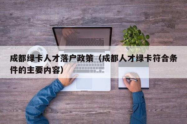 成都绿卡人才落户政策（成都人才绿卡符合条件的主要内容）