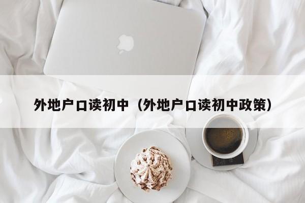 外地户口读初中（外地户口读初中政策）