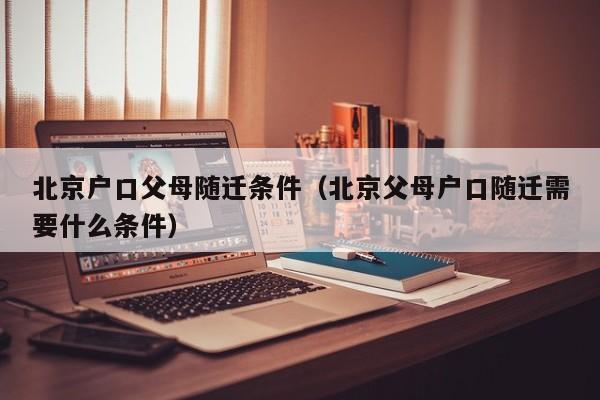北京户口父母随迁条件(北京父母户口随迁需要什么条件) 北京户口父母随迁条件(北京父母户口随迁需要什么条件)