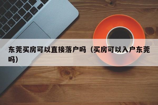 东莞买房可以直接落户吗（买房可以入户东莞吗）