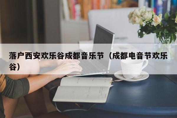 落户西安欢乐谷成都音乐节（成都电音节欢乐谷）