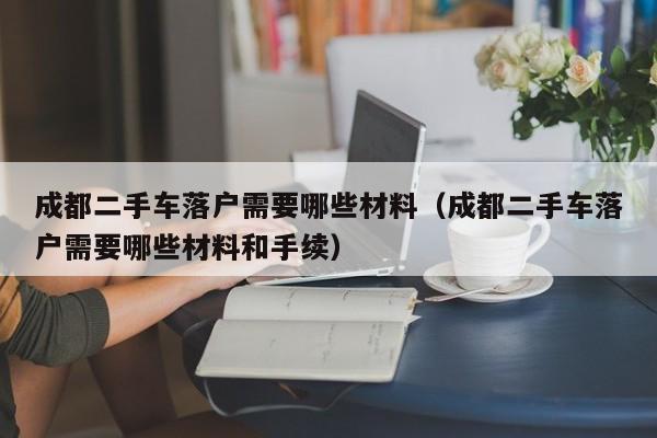 成都二手车落户需要哪些材料（成都二手车落户需要哪些材料和手续）