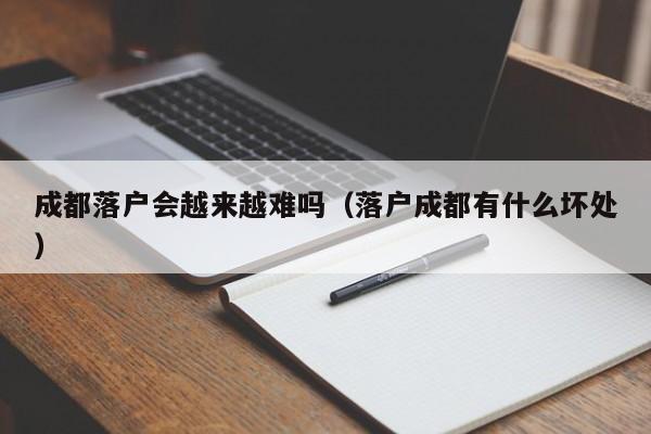 成都落户会越来越难吗（落户成都有什么坏处）