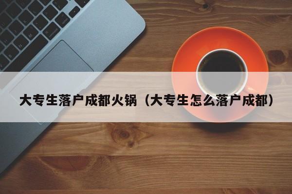 大专生落户成都火锅（大专生怎么落户成都）