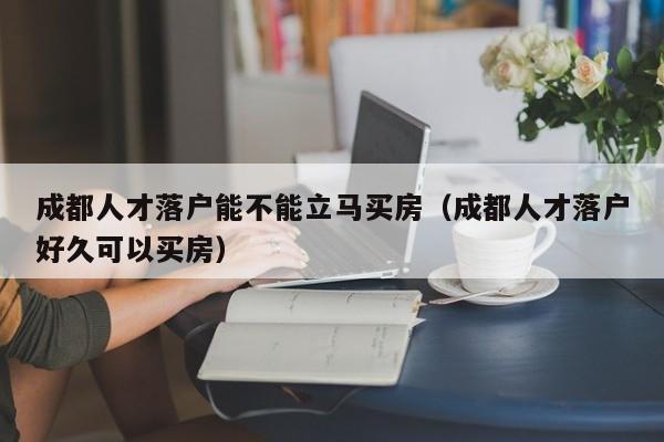 成都人才落户能不能立马买房（成都人才落户好久可以买房）