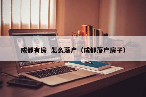 成都有房_怎么落户(成都落户房子) 成都有房_怎么落户(成都落户房子)