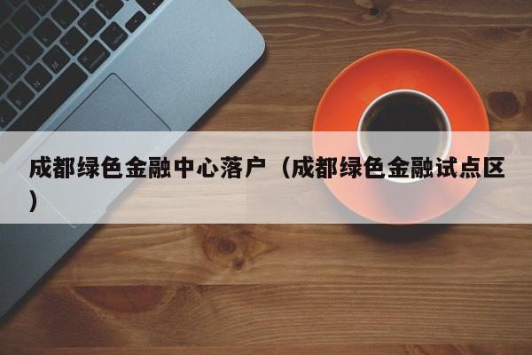成都绿色金融中心落户(成都绿色金融试点区) 成都绿色金融中心落户(成都绿色金融试点区)