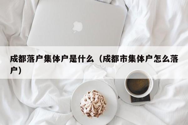 成都落户集体户是什么（成都市集体户怎么落户）