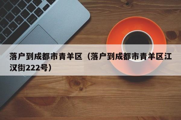 落户到成都市青羊区（落户到成都市青羊区江汉街222号）