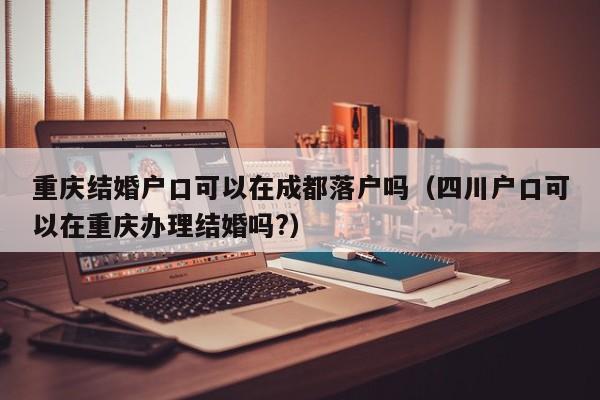 重庆结婚户口可以在成都落户吗（四川户口可以在重庆办理结婚吗?）