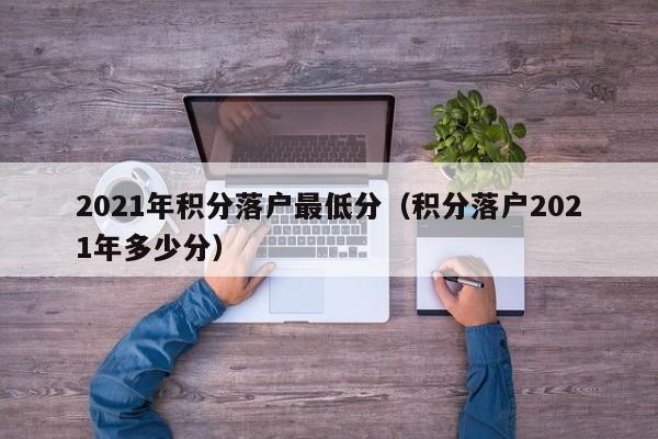 2021年积分落户最低分（积分落户2021年多少分）