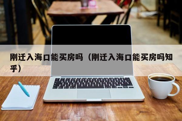 刚迁入海口能买房吗（刚迁入海口能买房吗知乎）