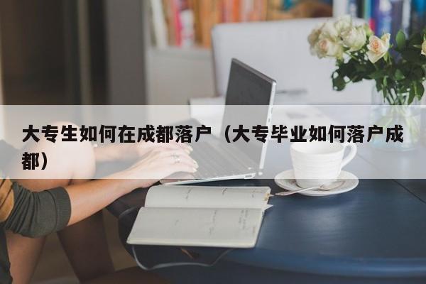 大专生如何在成都落户（大专毕业如何落户成都）