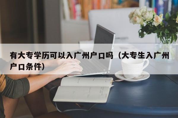 有大专学历可以入广州户口吗（大专生入广州户口条件）