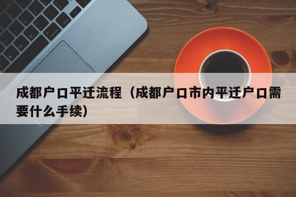 成都户口平迁流程（成都户口市内平迁户口需要什么手续）