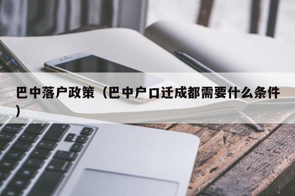 巴中落户政策（巴中户口迁成都需要什么条件）