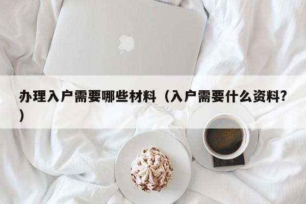 办理入户需要哪些材料（入户需要什么资料?）