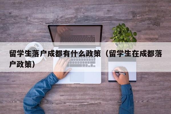 留学生落户成都有什么政策（留学生在成都落户政策）