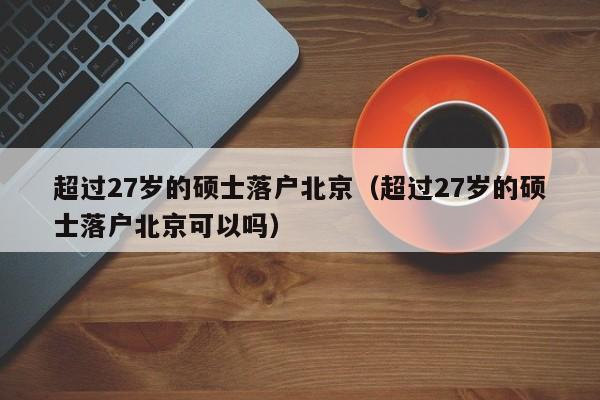 超过27岁的硕士落户北京(超过27岁的硕士落户北京可以吗) 超过27岁的硕士落户北京(超过27岁的硕士落户北京可以吗)