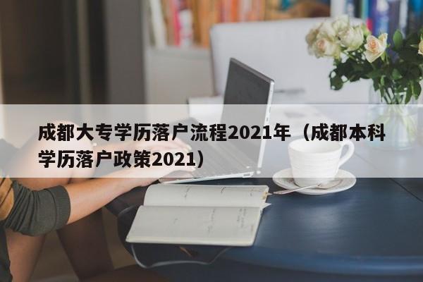成都大专学历落户流程2021年（成都本科学历落户政策2021）