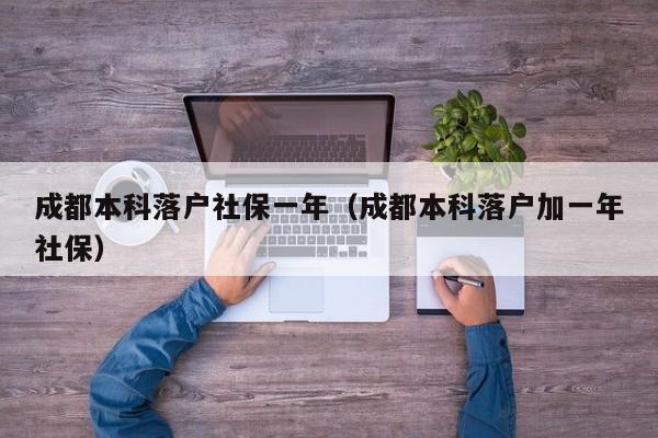 成都本科落户社保一年（成都本科落户加一年社保）