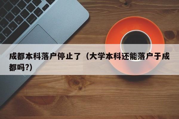 成都本科落户停止了（大学本科还能落户于成都吗?）