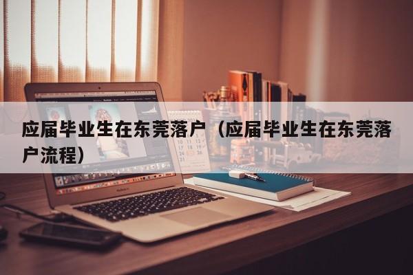 应届毕业生在东莞落户（应届毕业生在东莞落户流程）