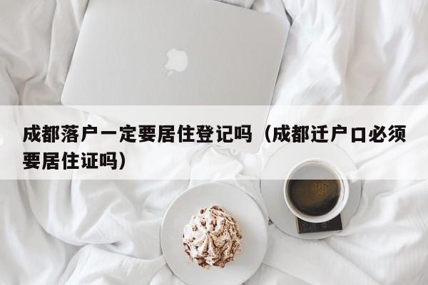成都落户一定要居住登记吗（成都迁户口必须要居住证吗）