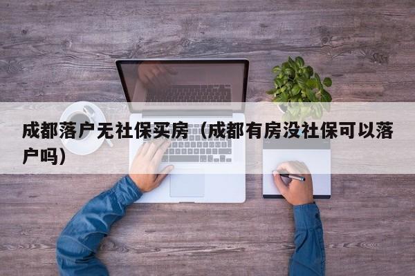 成都落户无社保买房(成都有房没社保可以落户吗) 成都落户无社保买房(成都有房没社保可以落户吗)