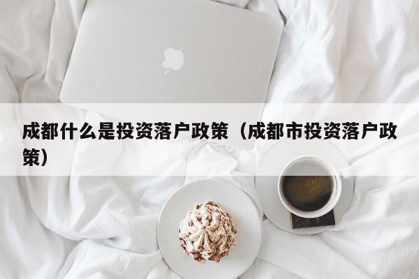 成都什么是投资落户政策(成都市投资落户政策) 成都什么是投资落户政策(成都市投资落户政策)