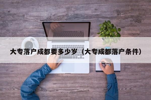 大专落户成都要多少岁（大专成都落户条件）