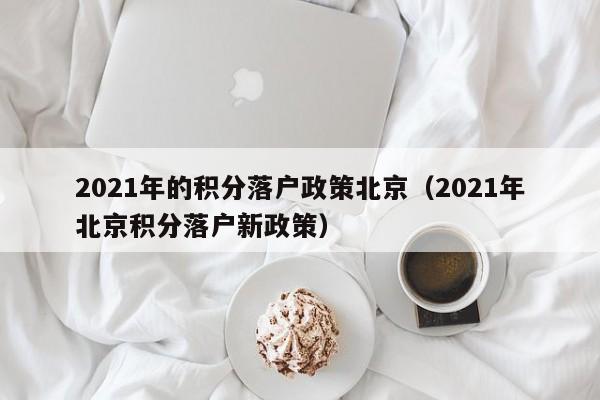 2021年的积分落户政策北京（2021年北京积分落户新政策）