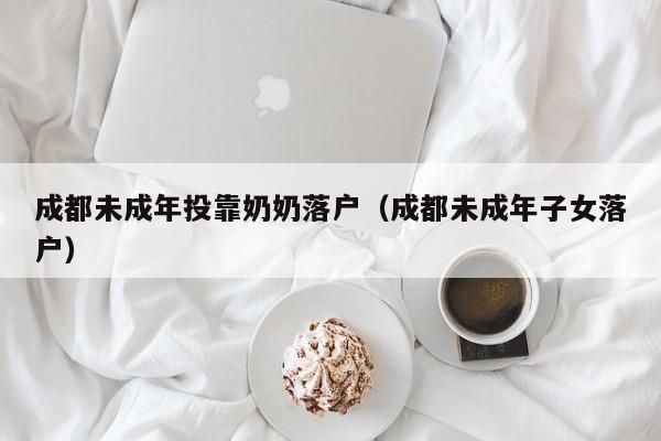 成都未成年投靠奶奶落户（成都未成年子女落户）