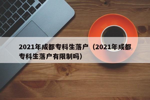2021年成都专科生落户（2021年成都专科生落户有限制吗）