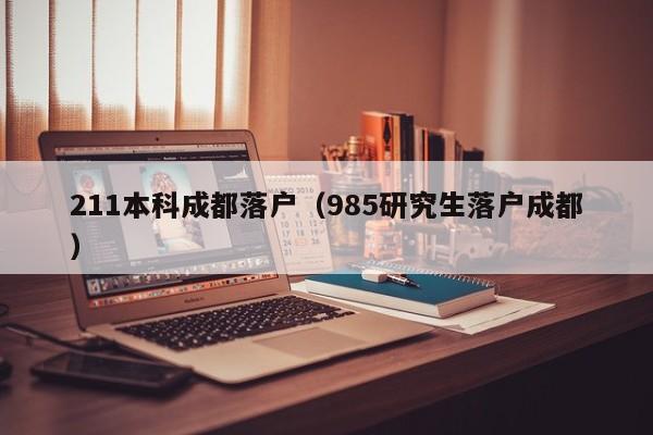 211本科成都落户(985研究生落户成都) 211本科成都落户(985研究生落户成都)